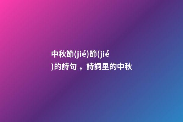 中秋節(jié)節(jié)的詩句，詩詞里的中秋